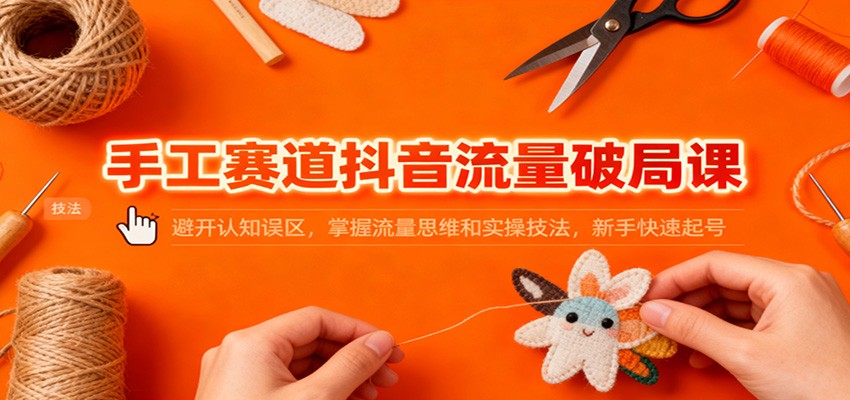 手工赛道抖音流量破局课：避开认知误区，掌握流量思维和实操技法，新手快速起号-云创网