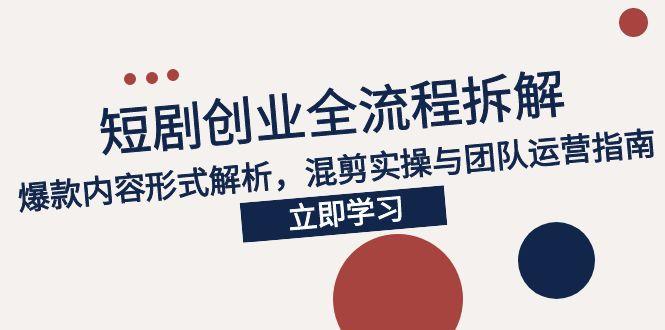 2025短剧创业全流程拆解，爆款内容形式解析，混剪实操与团队运营指南-云创网