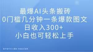 最爆AI头条搬砖，0门槛几分钟一条爆款图文，日收入300+，小白也可轻松上手【揭秘】-云创网