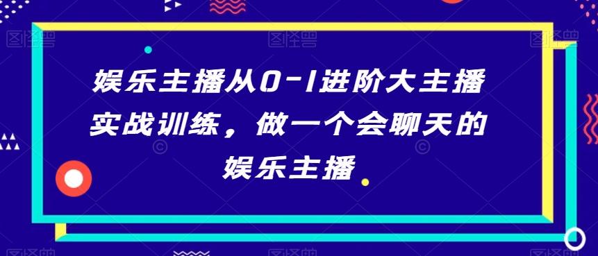 娱乐主播从0-1进阶大主播实战训练，做一个会聊天的娱乐主播-云创网
