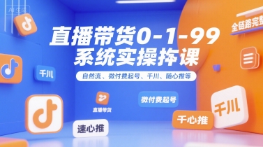 直播带货0~1~99系统实操课，自然流、微付费​起号、千川、随心推等，直播带货全链路完整逻辑-云创网