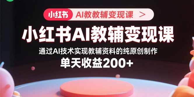 小红书AI教辅变现课，通过AI技术实现教辅资料的纯原创制作  单天收益200+-云创网