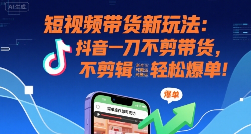 短视频带货新玩法：抖音一刀不剪带货，不剪辑，纯搬运，新手也能轻松爆单!-云创网