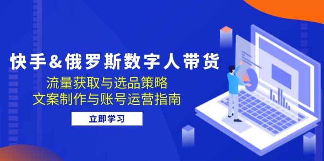快手&俄罗斯 数字人带货：流量获取与选品策略 文案制作与账号运营指南-云创网