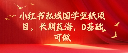 小红书私域国学壁纸项目，长期蓝海，0基础可做【揭秘】-云创网