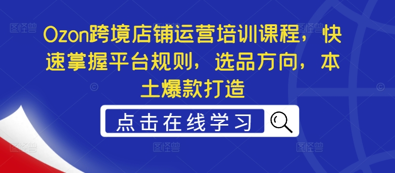 Ozon跨境店铺运营培训课程，快速掌握平台规则，选品方向，本土爆款打造-云创网