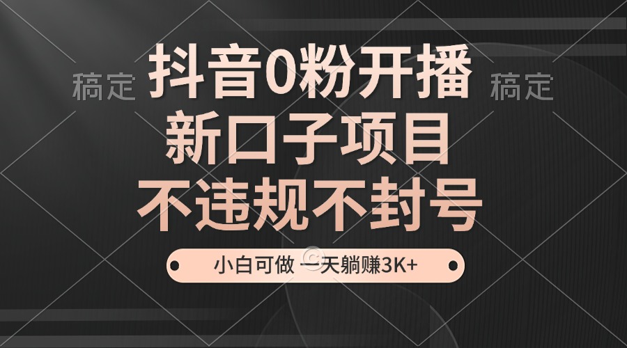 抖音0粉开播，新口子项目，不违规不封号，小白可做，一天躺赚3K+-云创网
