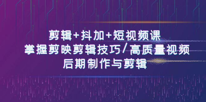 剪辑+抖加+短视频课： 掌握剪映剪辑技巧/高质量视频/后期制作与剪辑(50节)-云创网