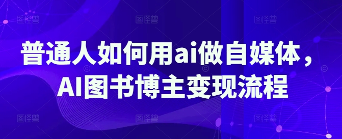 普通人如何用ai做自媒体，AI图书博主变现流程-云创网