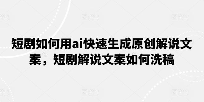 短剧如何用ai快速生成原创解说文案，短剧解说文案如何洗稿-云创网