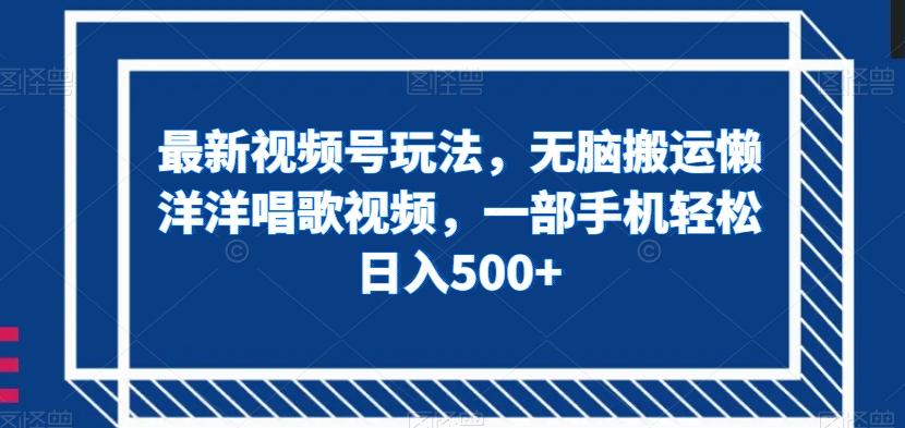 最新视频号玩法，无脑搬运懒洋洋唱歌视频，一部手机轻松日入500+【揭秘】-云创网