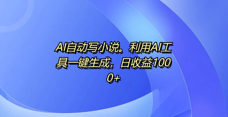 AI自动写小说，利用AI工具一键生成，日收益1k【揭秘】-云创网