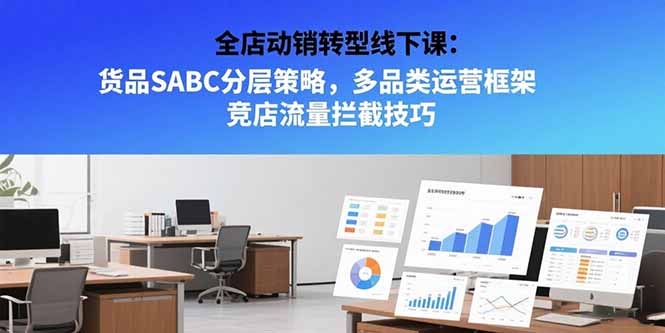 全店动销转型线下课：货品SABC分层策略，多品类运营框架 竞店流量拦截技巧-云创网