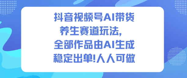 抖音视频号AI带货养生赛道玩法，全部作品由AI生成，发了1500条作品，出了2W多单，人人可做-云创网