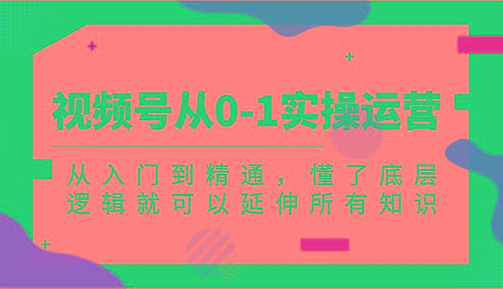 视频号从0-1实操运营，从入门到精通，懂了底层逻辑就可以延伸所有知识(更新2024.7)-云创网