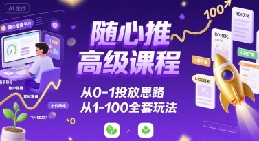 随心推高级课程，从0-1投放思路，也有从1-100的全套玩法-云创网