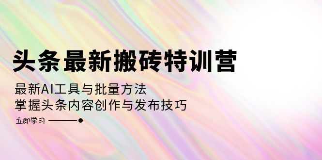 头条最新搬砖特训营：最新AI工具与批量方法，掌握头条内容创作与发布技巧-云创网