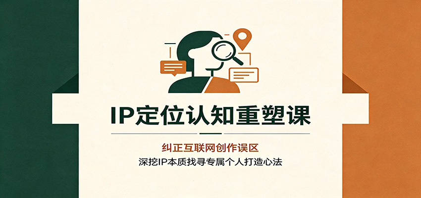 IP定位认知重塑课：纠正互联网创作误区，深挖IP本质找寻专属个人打造心法-云创网