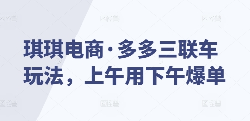 琪琪电商·多多三联车玩法，上午用下午爆单-云创网