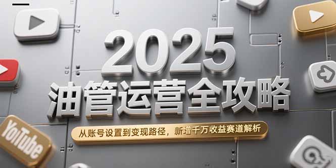 2025油管运营全攻略，从账号设置到变现路径，新增千万收益赛道解析-云创网