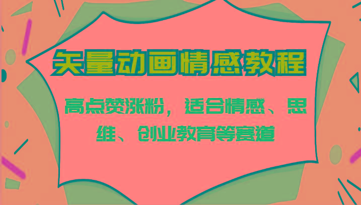 矢量动画情感教程-高点赞涨粉，适合情感、思维、创业教育等赛道-云创网