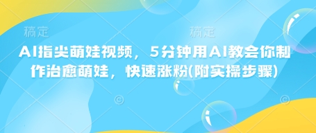 AI指尖萌娃视频，5分钟用AI教会你制作治愈萌娃，快速涨粉(附实操步骤)-云创网
