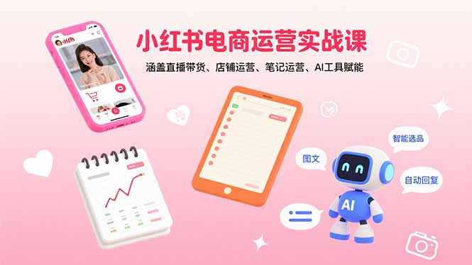 小红书电商运营实战课：涵盖直播带货、店铺运营、笔记运营、AI工具赋能-云创网