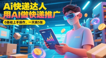 Ai快递达人，用AI做快递推广，0基础上手操作，一天搞5张-云创网