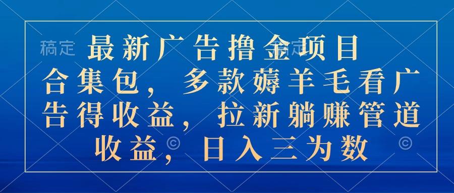 最新广告撸金项目合集包，多款薅羊毛看广告收益 拉新管道收益，日入三为数-云创网