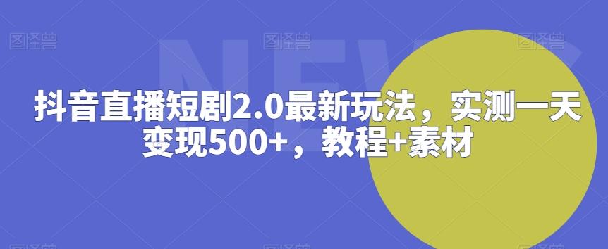 抖音直播短剧2.0最新玩法，实测一天变现500+，教程+素材【揭秘】-云创网