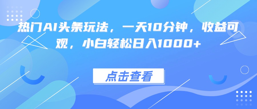 热门AI头条玩法，一天10分钟，收益可观，小白轻松日入1000+-云创网