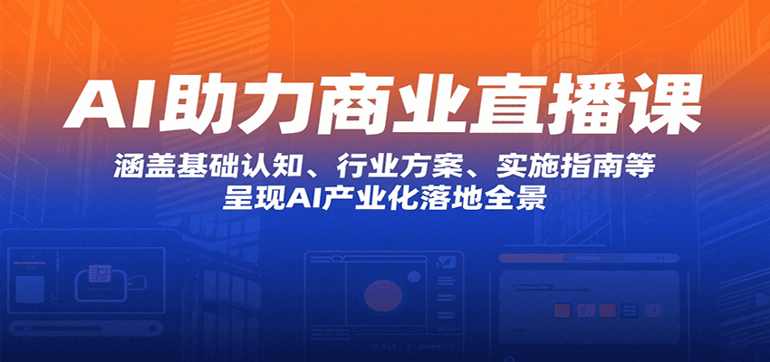 AI助力商业直播课：涵盖基础认知、行业方案、实施指南等，呈现AI产业化落地全景-云创网