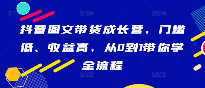 抖音图文带货成长营，门槛低、收益高，从0到1带你学全流程-云创网