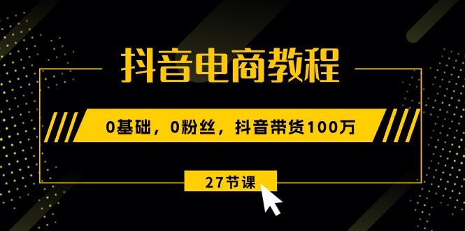 抖音电商教程：0基础，0粉丝，抖音带货100万(27节视频课-云创网