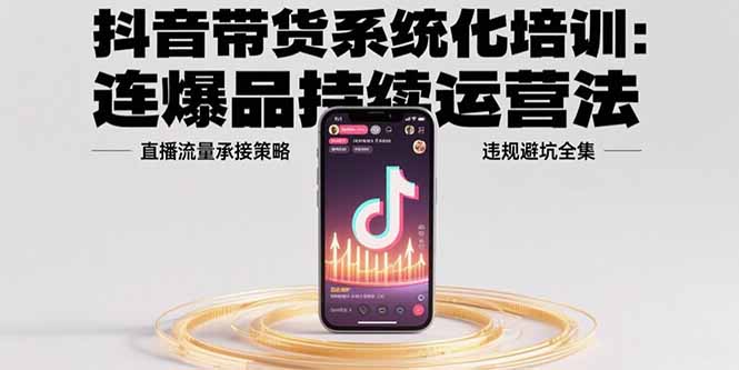 抖音带货系统化培训：连爆品持续运营法，直播流量承接策略，违规避坑全集-云创网