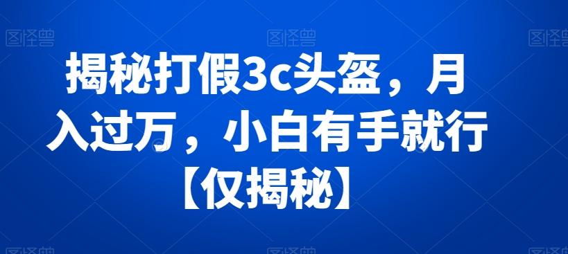 揭秘打假3c头盔，月入过万，小白有手就行【仅揭秘】-云创网