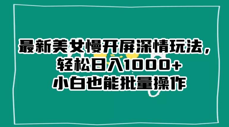 最新美女慢开屏深情玩法，轻松日入1000+小白也能批量操作-云创网