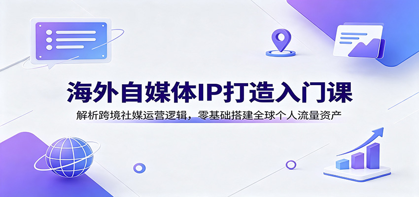 海外自媒体IP打造入门课：解析跨境社媒运营逻辑，零基础搭建全球个人流量资产-云创网