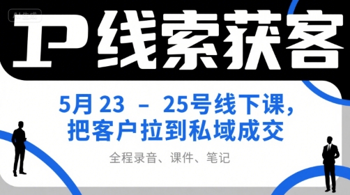 IP线索获客5月23-25号线下课，把客户拉到私域成交(录音+课件+笔记)-云创网