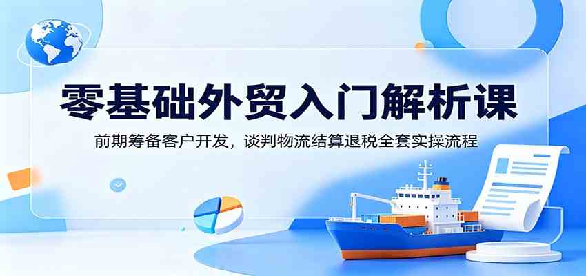 零基础外贸入门解析课：前期筹备客户开发，谈判物流结算退税全套实操流程-云创网