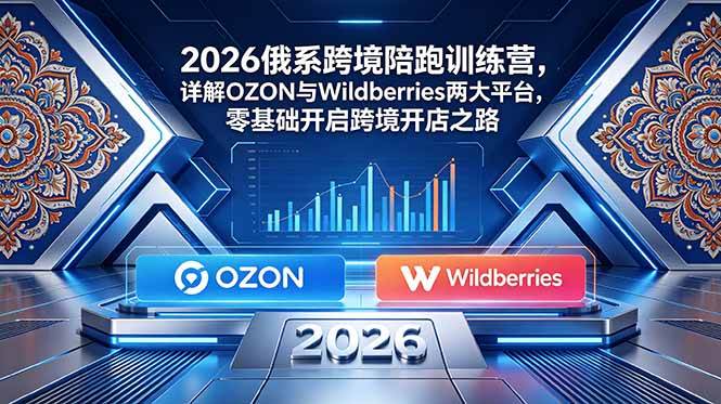 （18846期）2026俄系跨境陪跑训练营，详解OZON与Wildberries两大平台，零基础开启跨境开店之路-云创网