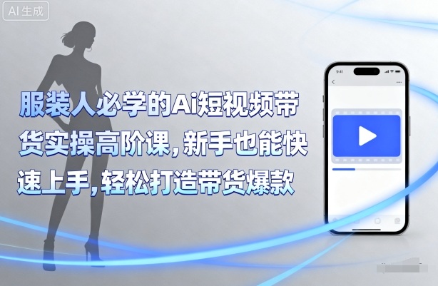 服装人必学的Ai短视频带货实操高阶课，新手也能快速上手，轻松打造带货爆款-云创网