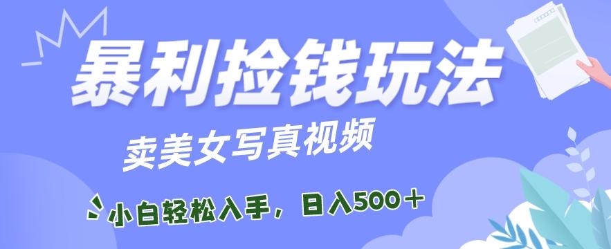 暴利捡钱玩法，卖美女写真视频，100%原创视频，小白轻松上手，单日收益500+-云创网