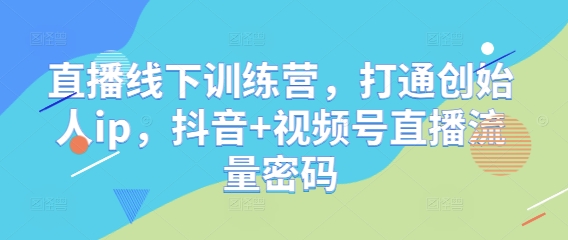 直播线下训练营，打通创始人ip，抖音+视频号直播流量密码-云创网