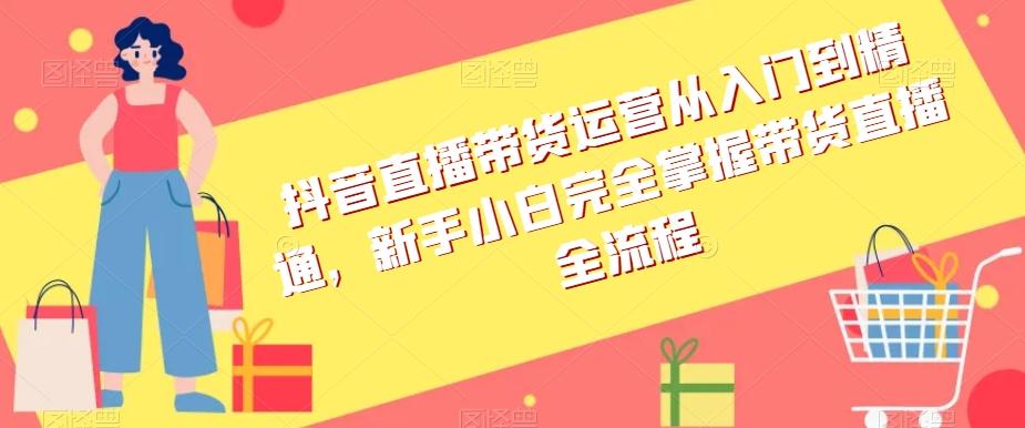 抖音直播带货运营从入门到精通，新手小白完全掌握带货直播全流程-云创网