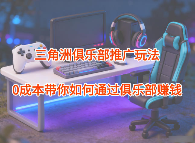 项目拆解：三角洲俱乐部推广玩法，0成本带你如何通过俱乐部賺钱-云创网