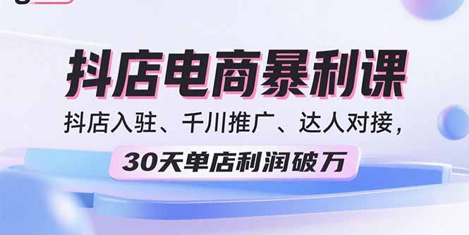2025抖店电商暴利课，抖店入驻、千川推广、达人对接，30天单店利润破万-云创网