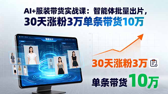 AI+服装带货实战课：智能体批量出片，30天涨粉3万单条带货10万-云创网