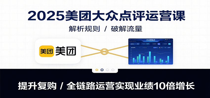 2025美团大众点评运营课：解析规则/破解流量/提升复购/全链路运营实现业绩10倍增长-云创网