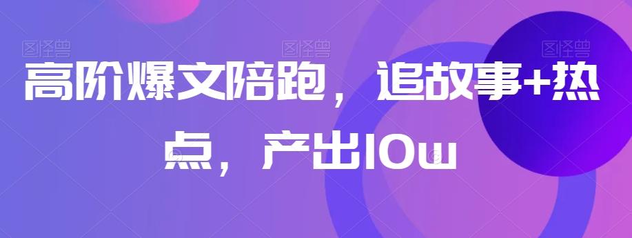 高阶爆文陪跑，追故事+热点，产出10w+-云创网